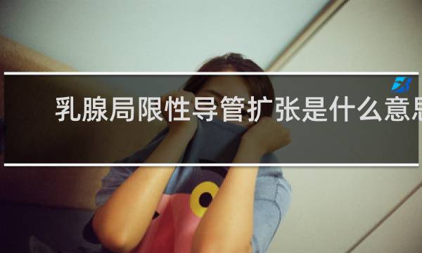 乳腺局限性导管扩张是什么意思