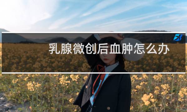 乳腺微创后血肿怎么办