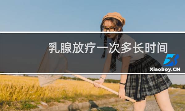 乳腺放疗一次多长时间