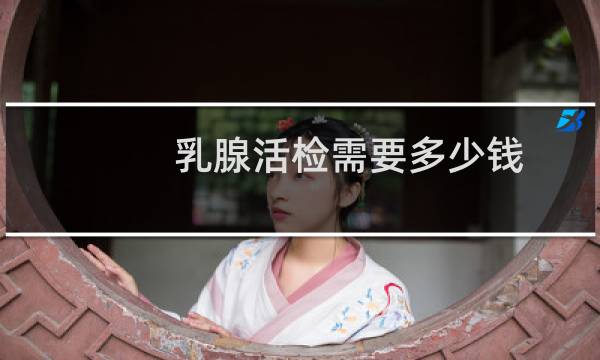 乳腺活检需要多少钱