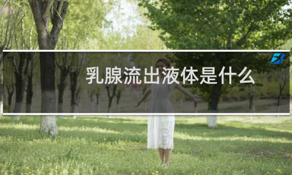 乳腺流出液体是什么