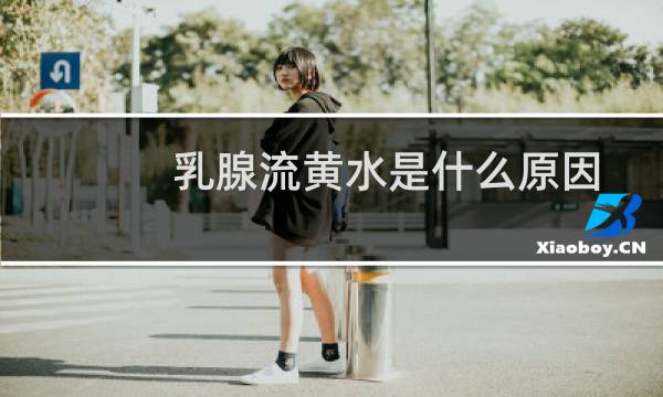 乳腺流黄水是什么原因