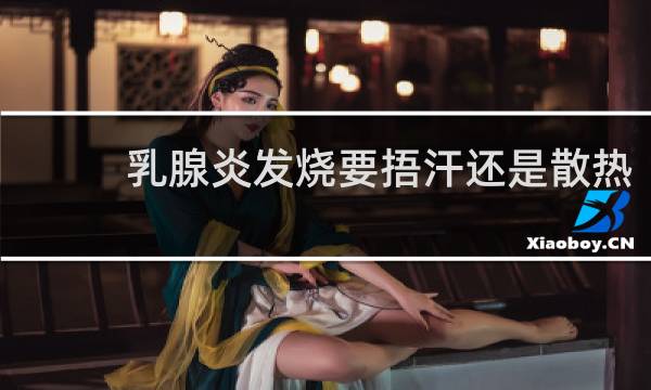 乳腺炎发烧要捂汗还是散热