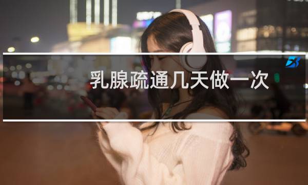 乳腺疏通几天做一次