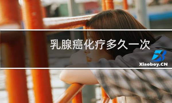 乳腺癌化疗多久一次