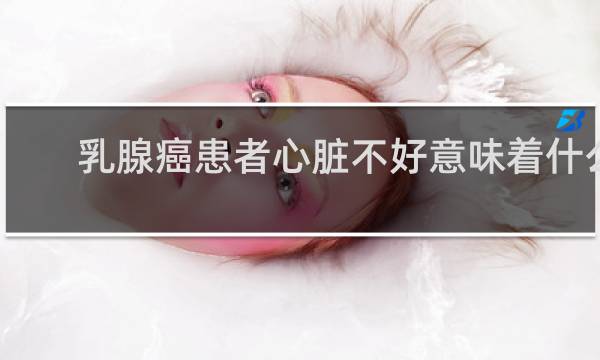 乳腺癌患者心脏不好意味着什么