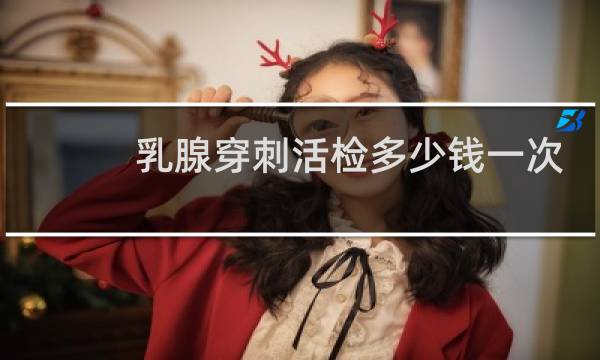 乳腺穿刺活检多少钱一次