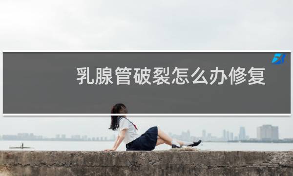 乳腺管破裂怎么办修复