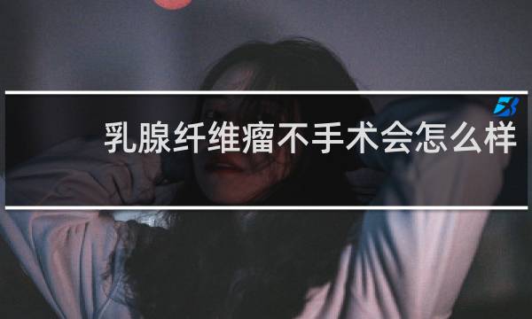 乳腺纤维瘤不手术会怎么样