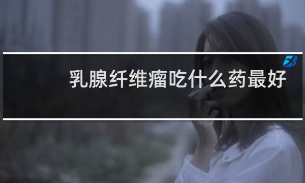 乳腺纤维瘤吃什么药最好