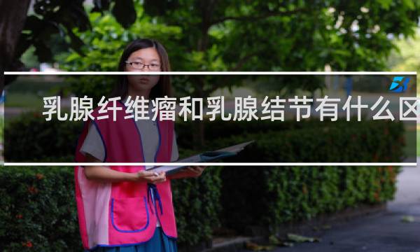 乳腺纤维瘤和乳腺结节有什么区别