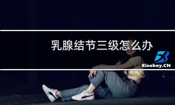 乳腺结节三级怎么办