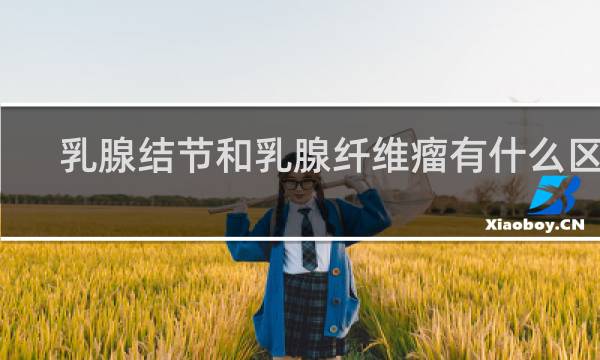 乳腺结节和乳腺纤维瘤有什么区别