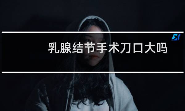 乳腺结节手术刀口大吗