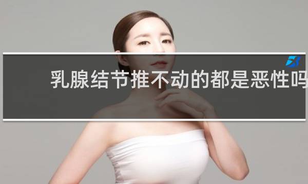 乳腺结节推不动的都是恶性吗