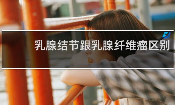 乳腺结节跟乳腺纤维瘤区别