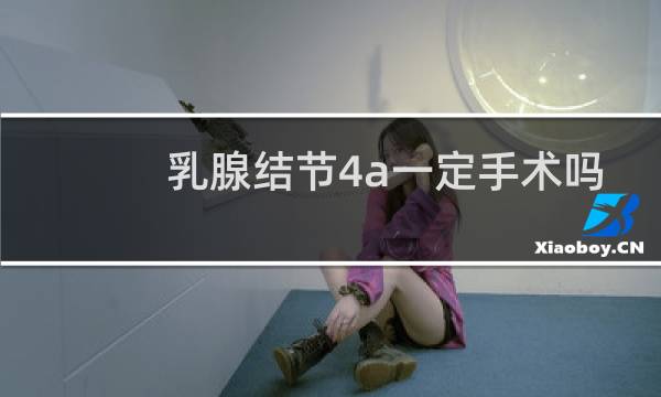 乳腺结节4a一定手术吗