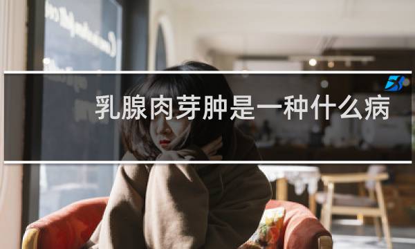 乳腺肉芽肿是一种什么病