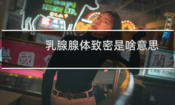 乳腺腺体致密是啥意思