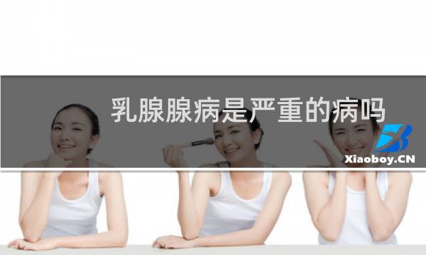 乳腺腺病是严重的病吗