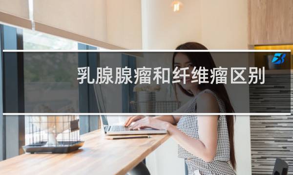 乳腺腺瘤和纤维瘤区别