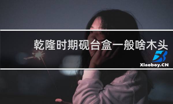 乾隆时期砚台盒一般啥木头