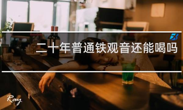 二十年普通铁观音还能喝吗