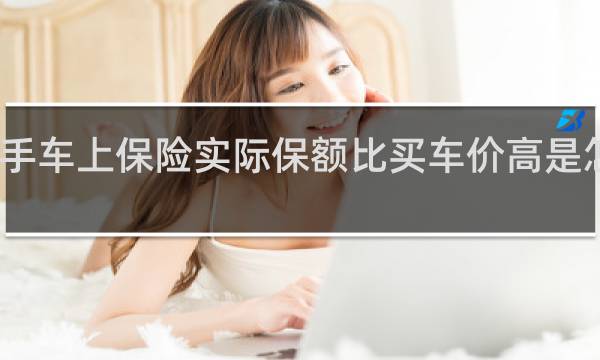 二手车上保险实际保额比买车价高是怎么回事