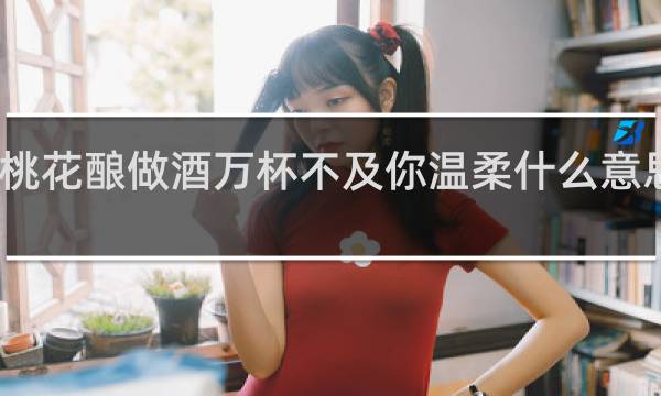 二斤桃花酿做酒万杯不及你温柔什么意思诗句翻译