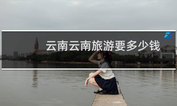 云南云南旅游要多少钱