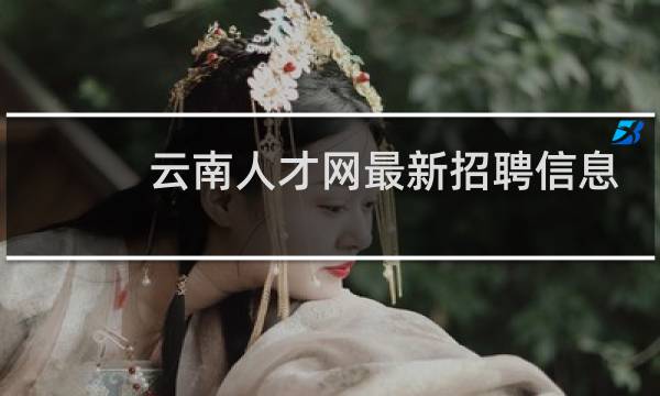 云南人才网最新招聘信息