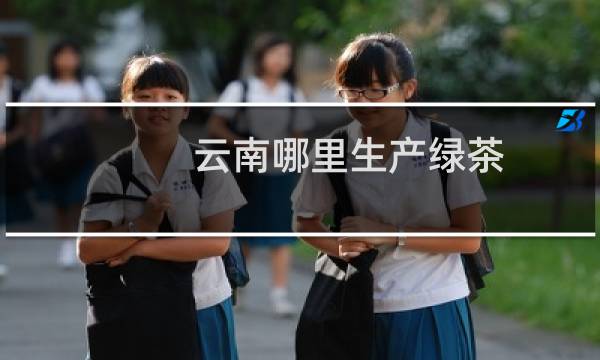 云南哪里生产绿茶