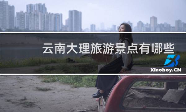 云南大理旅游景點(diǎn)有哪些?