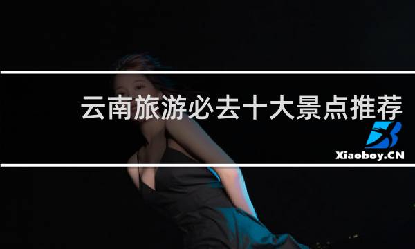 云南旅游必去十大景点推荐