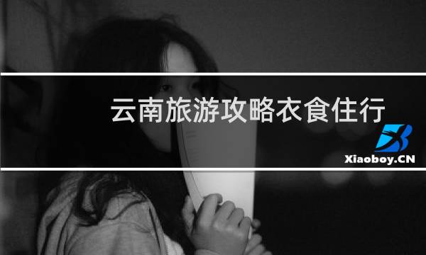 云南旅游攻略衣食住行