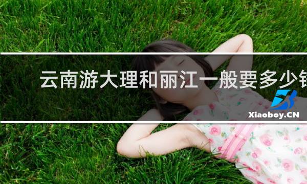 云南游大理和丽江一般要多少钱