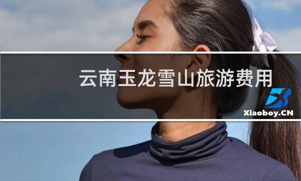 云南玉龙雪山旅游费用