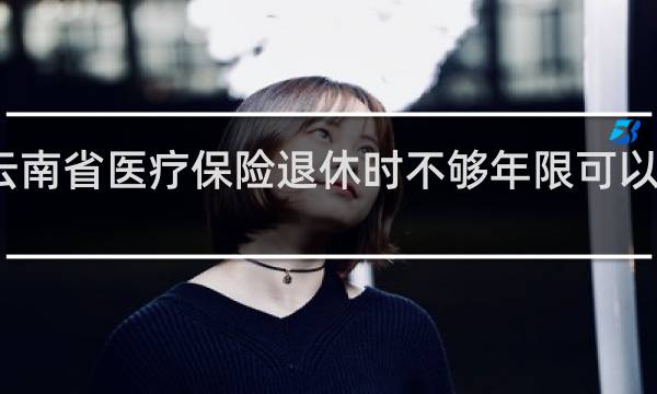 云南省医疗保险退休时不够年限可以补缴吗