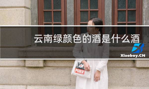 云南绿颜色的酒是什么酒