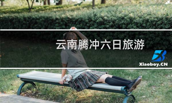 云南腾冲六日旅游