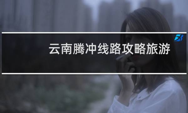 云南腾冲线路攻略旅游