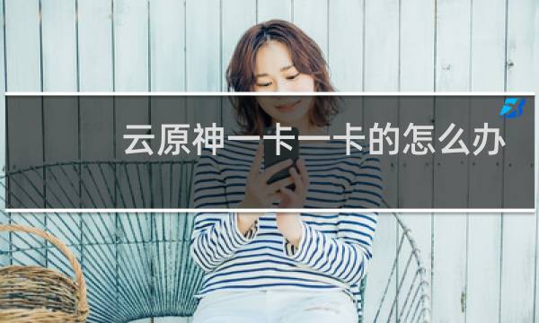 云原神一卡一卡的怎么办