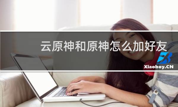 云原神和原神怎么加好友
