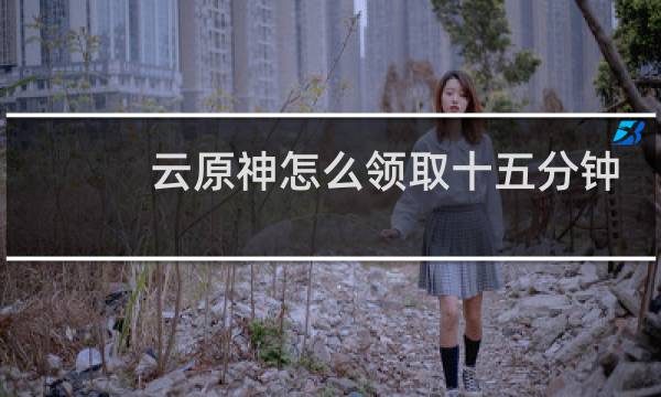 云原神怎么领取十五分钟