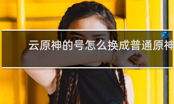 云原神的号怎么换成普通原神