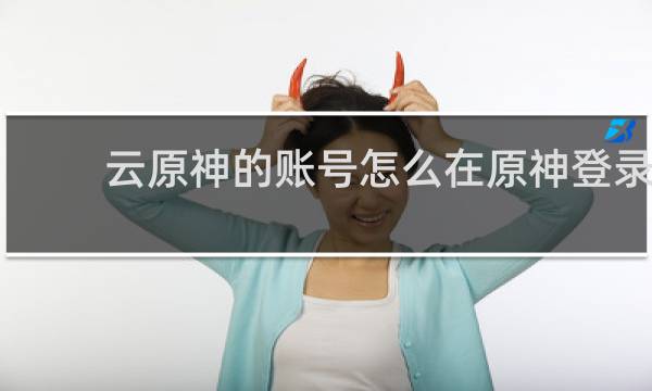 云原神的账号怎么在原神登录