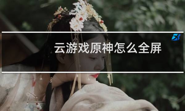 云游戏原神怎么全屏