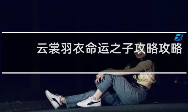 云裳羽衣命运之子攻略攻略