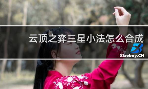 云顶之弈三星小法怎么合成