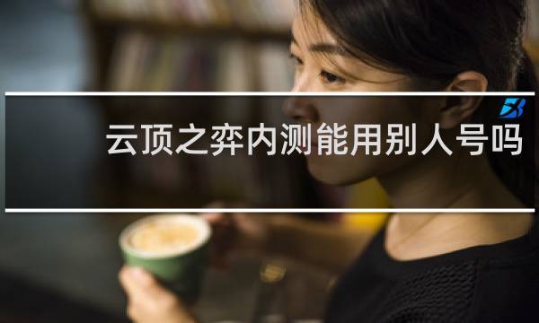 云顶之弈内测能用别人号吗